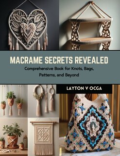 Macrame Secrets Revealed: Comprehensive Book for Knots, Bags, Patterns, and Beyond