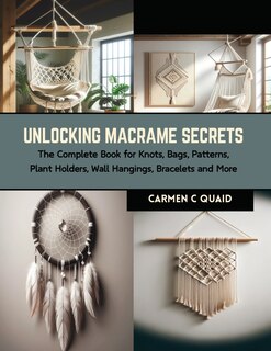 Unlocking Macrame Secrets: The Complete Book for Knots, Bags, Patterns, Plant Holders, Wall Hangings, Bracelets and More