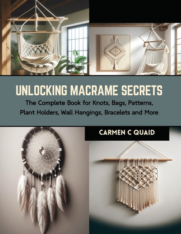 Unlocking Macrame Secrets: The Complete Book for Knots, Bags, Patterns, Plant Holders, Wall Hangings, Bracelets and More