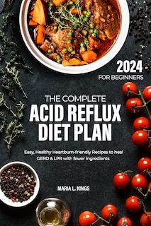 The Complete Acid Reflux Diet Plan for Beginners: Easy, Healthy Heartburn-friendly Recipes to heal GERD & LPR with fewer ingredients