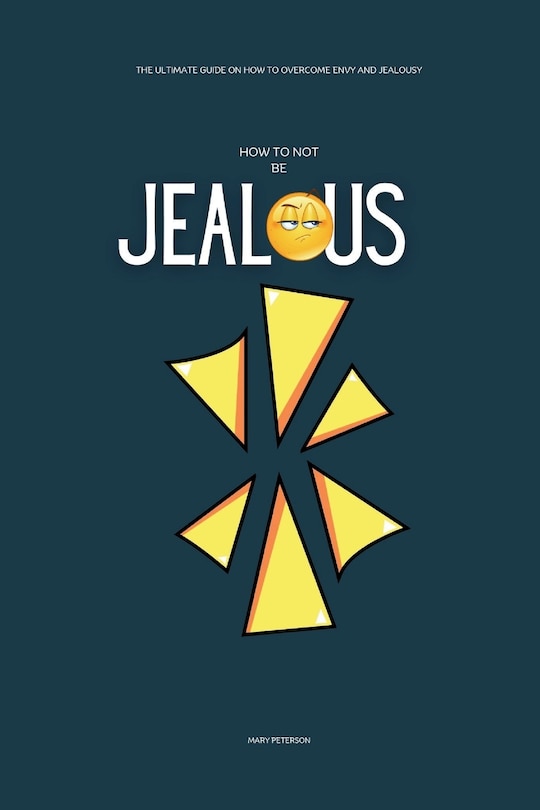 How to Not be Jealous: The Ultimate Guide on How to overcome Envy and Jealousy