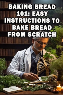 Baking Bread 101: Easy Instructions To Bake Bread From Scratch: Master the art of baking bread with easy-to-follow instructions for creating delicious homemade loaves.