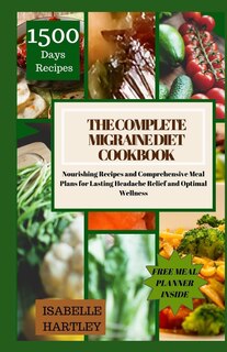 The Complete Migraine Diet Cookbook: Nourishing Recipes and Comprehensive Meal Plans for Lasting Headache Relief and Optimal Wellness