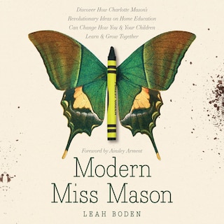 Modern Miss Mason: Discover How Charlotte Mason’s Revolutionary Ideas on Home Education Can Change How You and Your Children Learn and Grow Together
