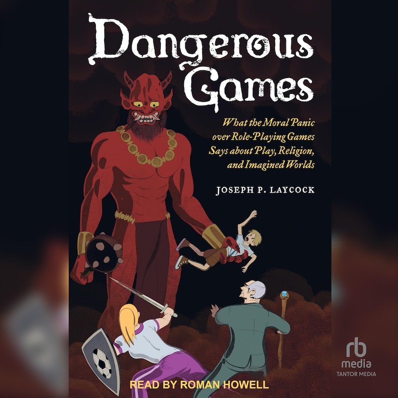 Dangerous Games: What the Moral Panic over Role-Playing Games Says about Play, Religion, and Imagined Worlds