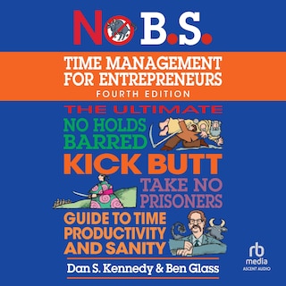 No B.S. Time Management for Entrepreneurs: The Ultimate No Holds Barred Kick Butt Take No Prisoners Guide to Time Productivity and Sanity