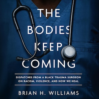 The Bodies Keep Coming: Dispatches from a Black Trauma Surgeon on Racism, Violence, and How We Heal