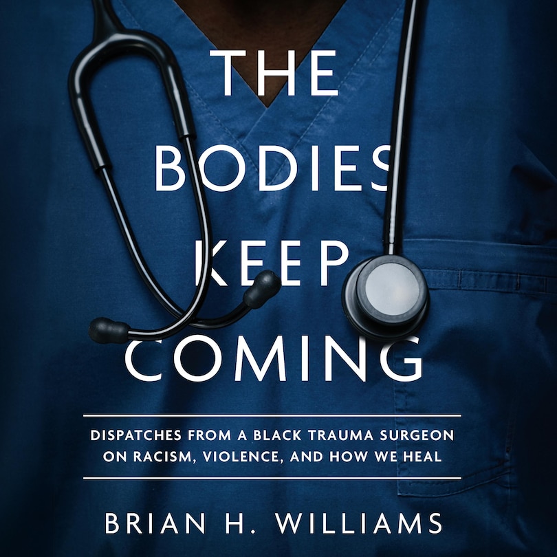 The Bodies Keep Coming: Dispatches from a Black Trauma Surgeon on Racism, Violence, and How We Heal