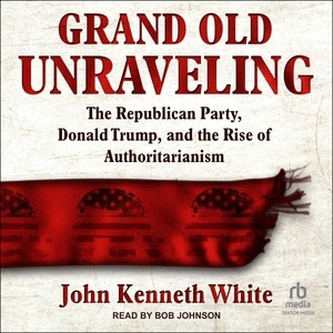 Grand Old Unraveling: The Republican Party, Donald Trump, and the Rise of Authoritarianism