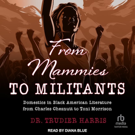 From Mammies to Militants: Domestics in Black American Literature from Charles Chesnutt to Toni Morrison