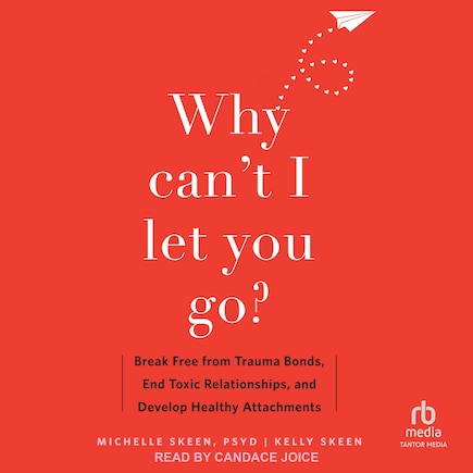 Why Can't I Let You Go?: Break Free from Trauma Bonds, End Toxic Relationships, and Develop Healthy Attachments