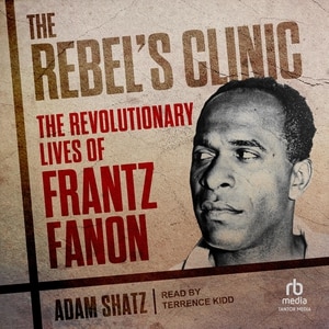 The Rebel's Clinic: The Revolutionary Lives of Frantz Fanon