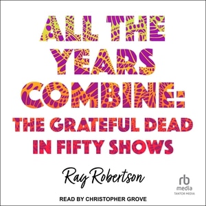 All the Years Combine: The Grateful Dead in Fifty Shows