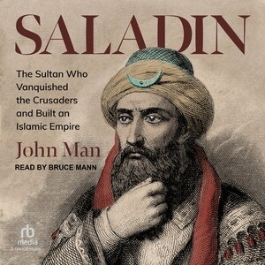 Saladin: The Sultan Who Vanquished the Crusaders and Built an Islamic Empire