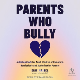 Parents Who Bully: A Healing Guide for Adult Children of Immature, Narcissistic and Authoritarian Parents