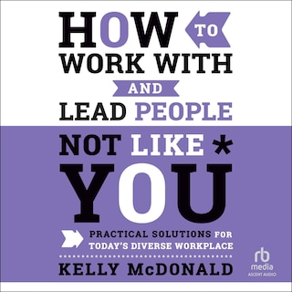 How to Work With and Lead People Not Like You: Practical Solutions for Today's Diverse Workplace