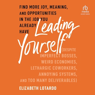 Leading Yourself: Find More Joy, Meaning, and Opportunities in the Job You Already Have (Despite Imperfect Bosses, Weird Economies, Lethargic Coworkers, Annoying Systems, and Too Many Deliverables)