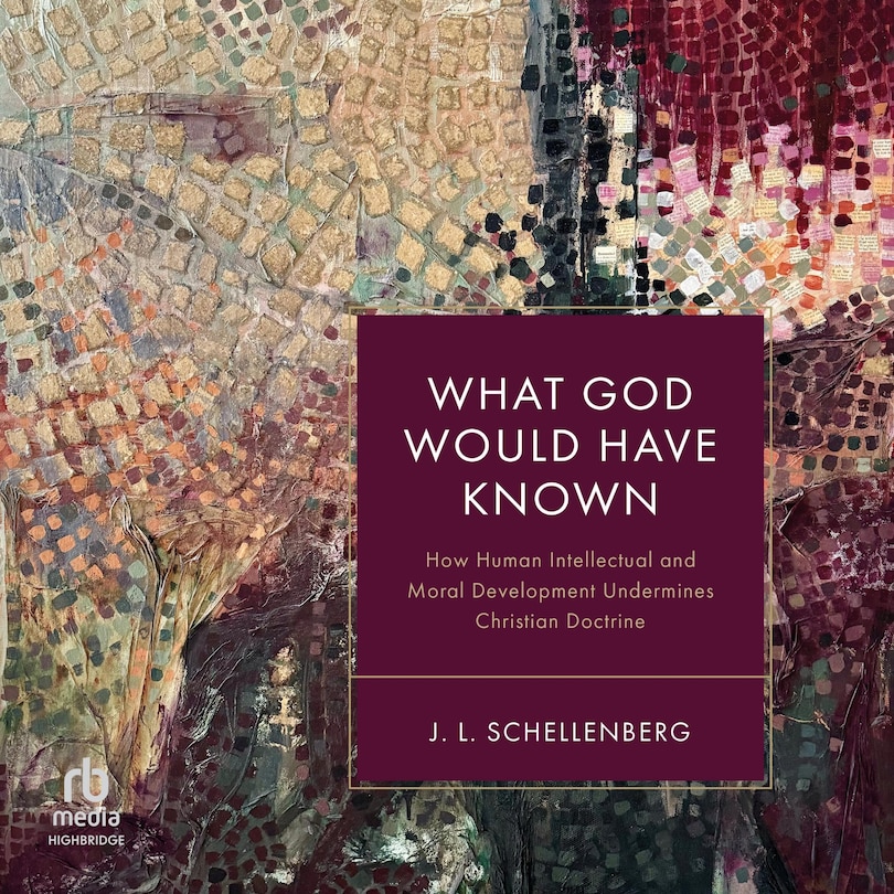 What God Would Have Known: How Human Intellectual and Moral Development Undermines Christian Doctrine