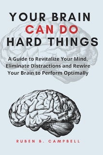 Your Brain Can Do Hard Things: A Guide to Revitalize Your Mind, Eliminate Distractions and Rewire Your Brain to Perform Optimally