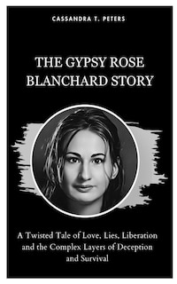 The Gypsy Rose Blanchard Story: A Twisted Tale of Love, Lies, Liberation and the Complex Layers of Deception and Survival