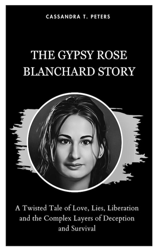 The Gypsy Rose Blanchard Story: A Twisted Tale of Love, Lies, Liberation and the Complex Layers of Deception and Survival