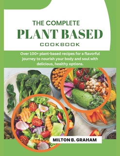 The Complete Plant Based Cookbook: Over 100+ plant-based recipes for a flavorful journey to nourish your body and soul with delicious, healthy options