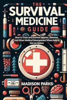 The Survival Medicine Guide: How to Treat and Prevent Injuries, Illnesses, and Other Medical Emergencies When Help is Not an Option