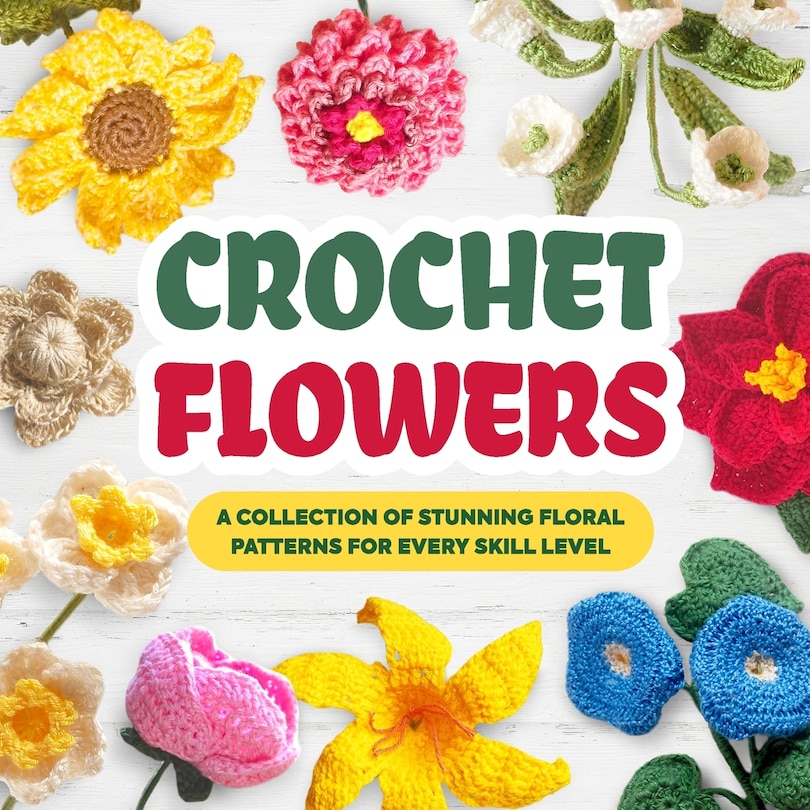 Crochet Flowers: A Collection of Stunning Floral Patterns for Every Skill Level: Beautiful Flower Patterns