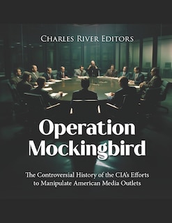 Operation Mockingbird: The Controversial History of the CIA's Efforts to Manipulate American Media Outlets