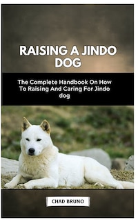 Raising a Jindo Dog: The Complete Handbook On How To Raising And Caring For Jindo dog