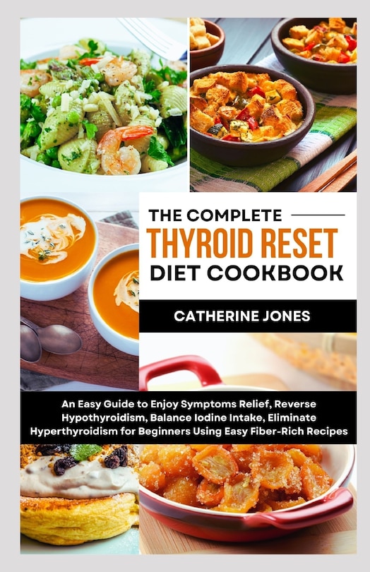 The Complete Thyroid Reset Diet Cookbook: An Easy Guide to Enjoy Symptoms Relief, Reverse Hypothyroidism, Balance Iodine Intake, Eliminate Hyperthyroidism for Beginners Using Easy Fiber-Rich Recipes