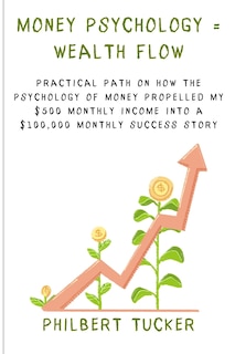 Money Psychology = Wealth Flow: Practical Path on How the Psychology of Money Propelled My $500 Monthly Income into a $100,000 Monthly Success Story