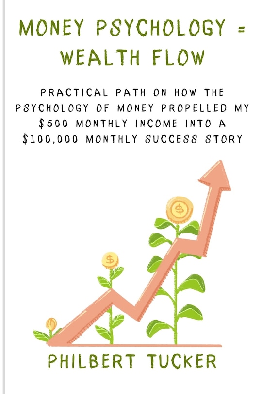 Money Psychology = Wealth Flow: Practical Path on How the Psychology of Money Propelled My $500 Monthly Income into a $100,000 Monthly Success Story