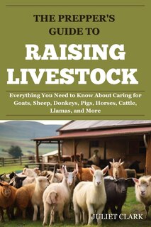 The Prepper's Guide to Raising Livestock: Everything You Need to Know About Caring for Goats, Sheep, Donkeys, Pigs, Horses, Cattle, Llamas, and More