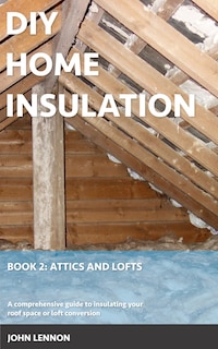 DIY Home Insulation: Book 2: Attics and Lofts: A comprehensive guide to insulating your roof space or loft conversion