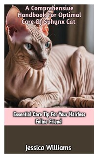 A Comprehensive Handbook for Optimal Care of Spynx Cat: Essential Care Tip For Your Hairless Feline Friend.