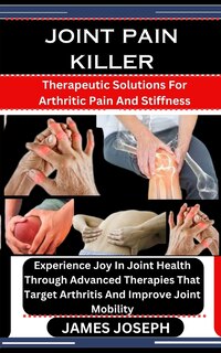 Joint Pain Killer: Therapeutic Solutions For Arthritic Pain And Stiffness: Experience Joy In Joint Health Through Advanced Therapies That Target Arthritis And Improve Joint Mobility