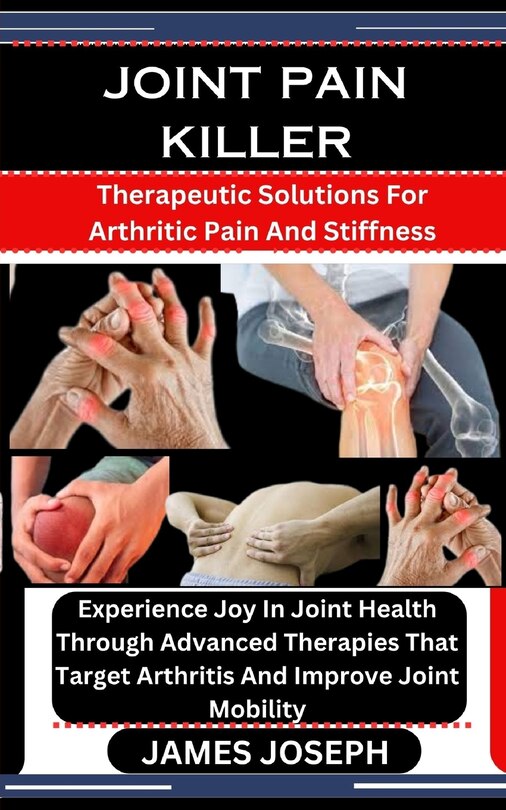 Joint Pain Killer: Therapeutic Solutions For Arthritic Pain And Stiffness: Experience Joy In Joint Health Through Advanced Therapies That Target Arthritis And Improve Joint Mobility