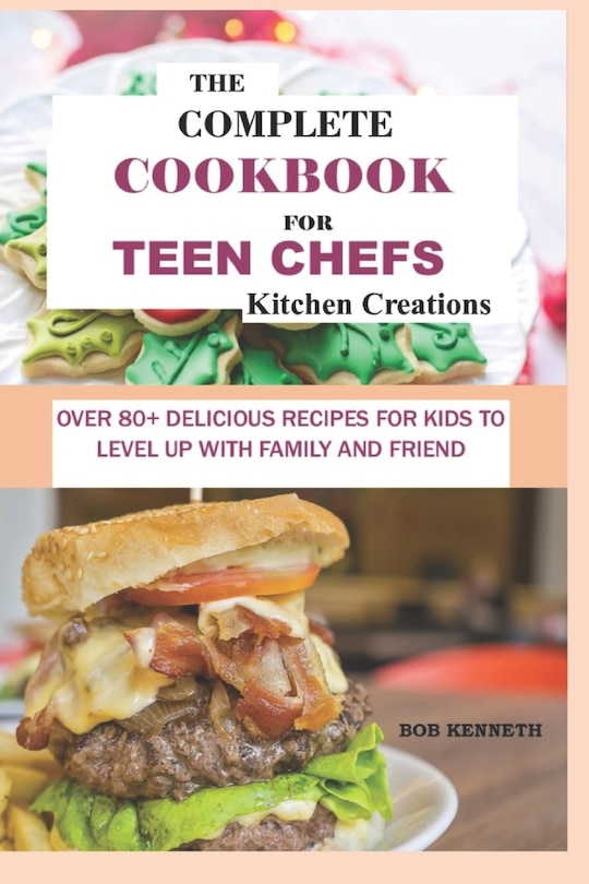 The Complete Cookbook for Teen Chefs Kitchen Creations: Over 80+ delicious Recipes for Kids to level up with family and friends