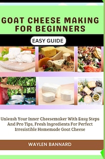 Goat Cheese Making for Beginners Easy Guide: Unleash Your Inner Cheesemaker With Easy Steps And Pro Tips, Fresh Ingredients For Perfect Irresistible Homemade Goat Cheese