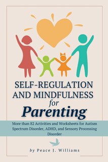 Self-Regulation & Mindfulness for Parenting: More than 82 Activities and Worksheets for Autism Spectrum Disorder, ADHD, and Sensory Processing Disorder