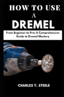 How To Use A Dremel: From Beginner to Pro: A Comprehensive Guide to Dremel Mastery
