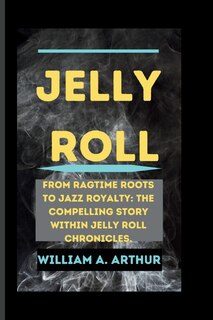 Jelly Roll: From Ragtime Roots to Jazz Royalty: The Compelling Story Within Jelly Roll Chronicles.