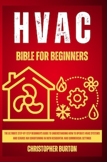 HVAC for Beginners: : The Ultimate Step-by-Step Beginner's Guide to Understanding How to Operate HVAC Systems and Service Air Conditioning in Both Residential and Commercial Settings