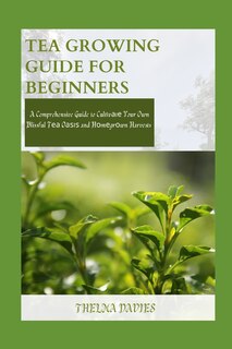 Tea Growing Guide for Beginners: A Comprehensive Guide to Cultіvаtе Your Own Blissful Tеа Oаѕіѕ and Hоmеgrоwn Harvests