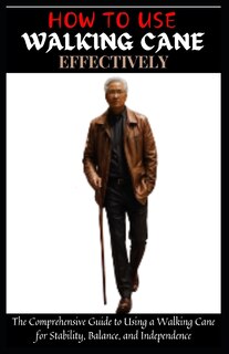 How to Use Walking Cane Effectively: The Comprehensive Guide to Using a Walking Cane for Stability, Balance, and Independence