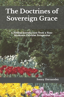 The Doctrines of Sovereign Grace: A Biblical Introduction from a Non-Moderate Calvinist Perspective