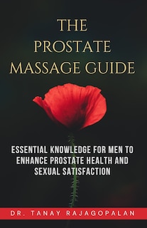 The Prostate Massage Guide: Essential Knowledge for Men to Enhance Prostate Health and Sexual Satisfaction