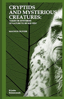 Cryptids and Mysterious Creatures: FAKES OR MYSTERIES OF NATURE TO BE SOLVED?: (Bigfoot or Sasquatch, Chupacabra, Yeti Nissie or Loch Ness Monster, Mothman, Kraken, Thunderbird, Kappa...)