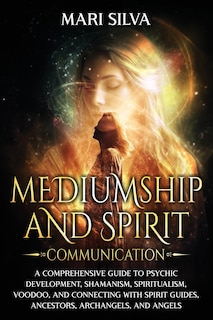 Mediumship and Spirit Communication: A Comprehensive Guide to Psychic Development, Shamanism, Spiritualism, Voodoo, and Connecting with Spirit Guides, Ancestors, Archangels, and Angels